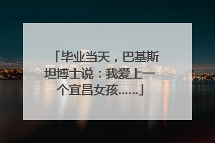 毕业当天，巴基斯坦博士说：我爱上一个宜昌女孩……