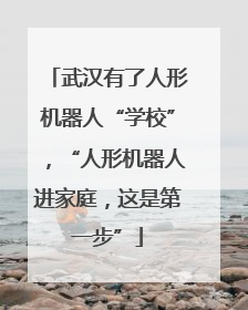 武汉有了人形机器人“学校”，“人形机器人进家庭，这是第一步”