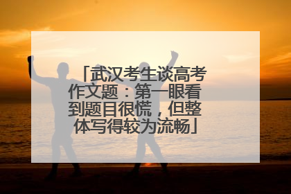 武汉考生谈高考作文题：第一眼看到题目很慌，但整体写得较为流畅