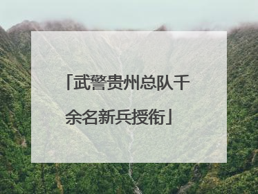 武警贵州总队千余名新兵授衔