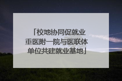 校地协同促就业 重医附一院与医联体单位共建就业基地