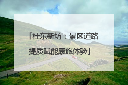 桂东新坊：景区道路提质赋能康旅体验