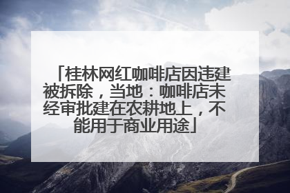 桂林网红咖啡店因违建被拆除，当地：咖啡店未经审批建在农耕地上，不能用于商业用途