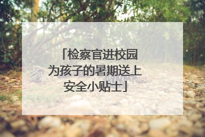 检察官进校园 为孩子的暑期送上安全小贴士