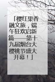 樱红果香融文旅，端午狂欢启新篇——第十九届烟台大樱桃节盛大开幕！