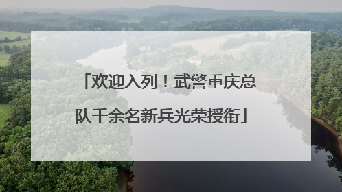 欢迎入列！武警重庆总队千余名新兵光荣授衔