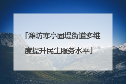 潍坊寒亭固堤街道多维度提升民生服务水平