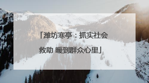 潍坊寒亭：抓实社会救助 暖到群众心里