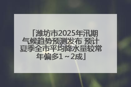 潍坊市2025年汛期气候趋势预测发布 预计夏季全市平均降水量较常年偏多1～2成