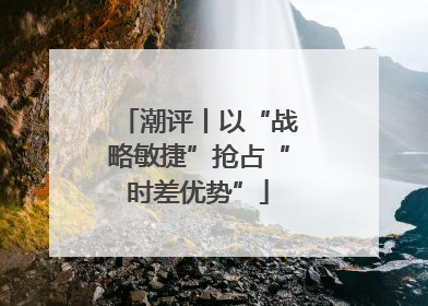潮评丨以“战略敏捷”抢占“时差优势”