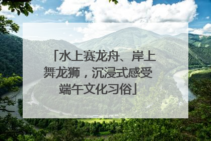 水上赛龙舟、岸上舞龙狮，沉浸式感受端午文化习俗