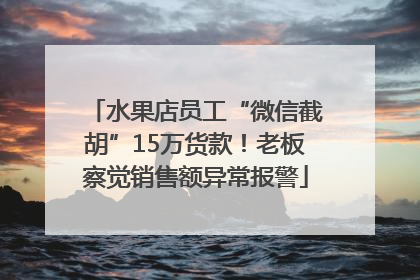 水果店员工“微信截胡”15万货款！老板察觉销售额异常报警