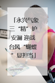 永兴气象三“精”护安澜 迎战台风“蝴蝶”显担当