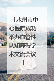 永州市中心医院成功举办血管性认知障碍学术交流会议