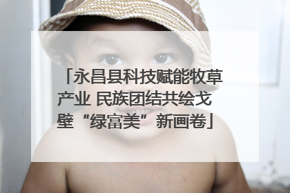 永昌县科技赋能牧草产业 民族团结共绘戈壁“绿富美”新画卷