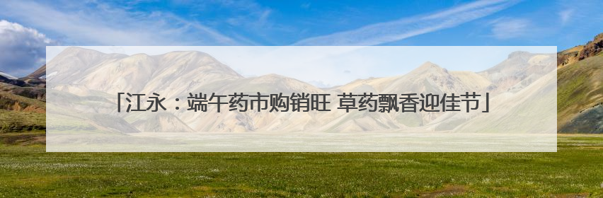 江永：端午药市购销旺 草药飘香迎佳节