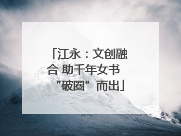 江永：文创融合 助千年女书“破圈”而出