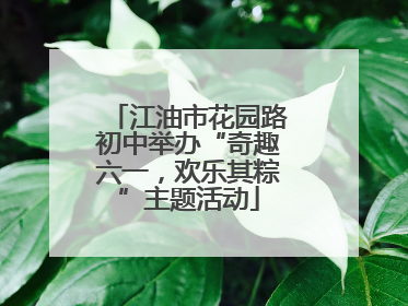 江油市花园路初中举办“奇趣六一，欢乐其粽”主题活动
