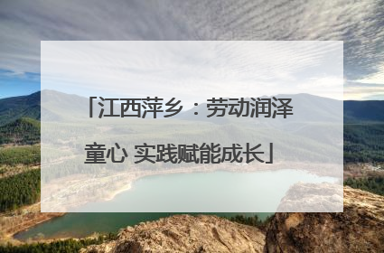 江西萍乡：劳动润泽童心 实践赋能成长