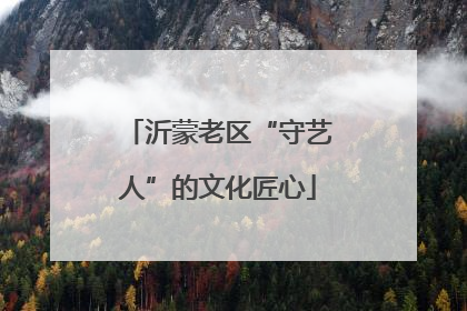 沂蒙老区“守艺人”的文化匠心