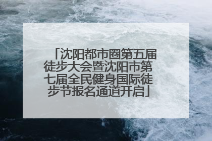 沈阳都市圈第五届徒步大会暨沈阳市第七届全民健身国际徒步节报名通道开启