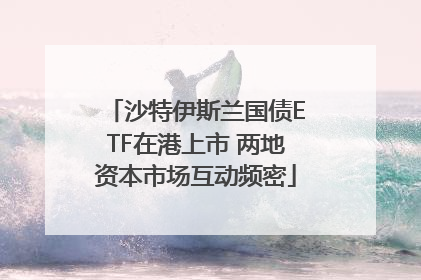 沙特伊斯兰国债ETF在港上市 两地资本市场互动频密