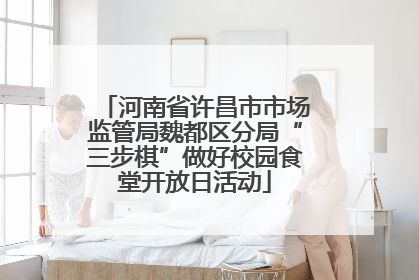 河南省许昌市市场监管局魏都区分局“三步棋”做好校园食堂开放日活动