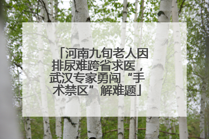 河南九旬老人因排尿难跨省求医，武汉专家勇闯“手术禁区”解难题