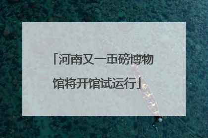 河南又一重磅博物馆将开馆试运行
