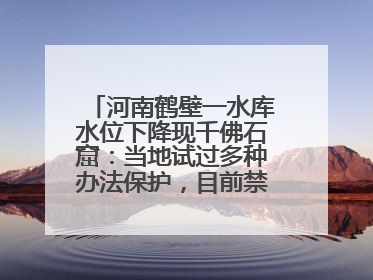 河南鹤壁一水库水位下降现千佛石窟：当地试过多种办法保护，目前禁止打卡