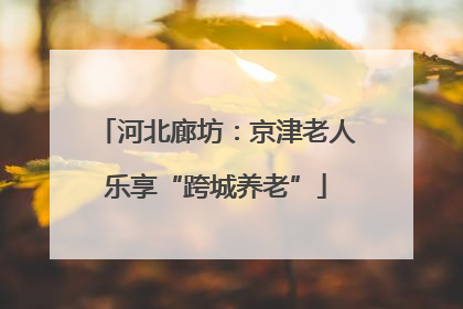河北廊坊：京津老人乐享“跨城养老”