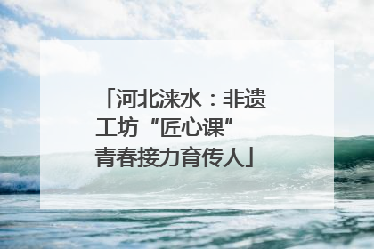 河北涞水：非遗工坊“匠心课” 青春接力育传人