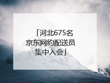 河北675名京东网约配送员集中入会