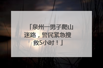 泉州一男子爬山迷路，警民紧急搜救5小时！