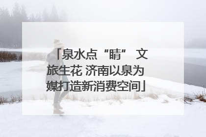 泉水点“睛” 文旅生花 济南以泉为媒打造新消费空间