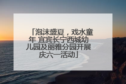泡沫盛夏，戏水童年 宜宾长宁西城幼儿园及丽雅分园开展庆六一活动