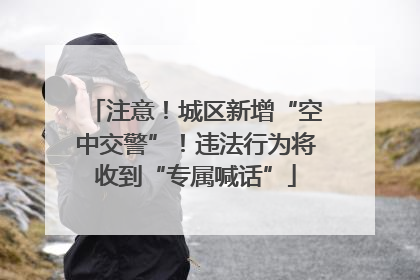 注意！城区新增“空中交警”！违法行为将收到“专属喊话”