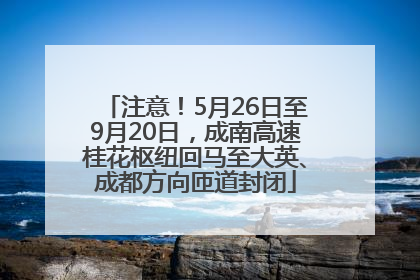注意！5月26日至9月20日，成南高速桂花枢纽回马至大英、成都方向匝道封闭