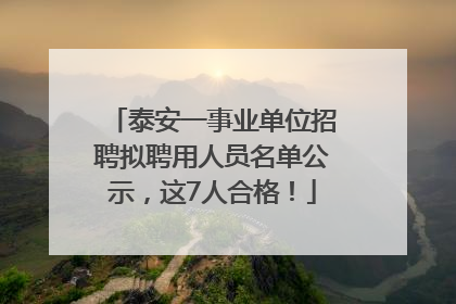 泰安一事业单位招聘拟聘用人员名单公示，这7人合格！