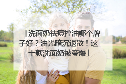 洗面奶祛痘控油哪个牌子好？油光暗沉退散！这十款洗面奶被夸爆