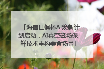 海信世俱杯AI焕新计划启动，AI真空磁场保鲜技术重构美食场景