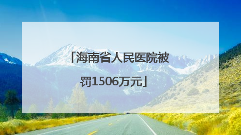 海南省人民医院被罚1506万元