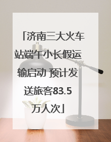 济南三大火车站端午小长假运输启动 预计发送旅客83.5万人次