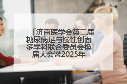 济南医学会第二届糖尿病足与慢性创面多学科联合委员会换届大会暨2025年学术年会成功举行