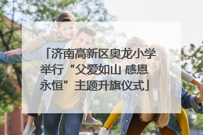 济南高新区奥龙小学举行“父爱如山 感恩永恒”主题升旗仪式