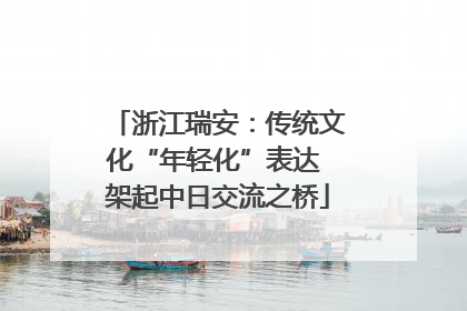 浙江瑞安：传统文化“年轻化”表达 架起中日交流之桥