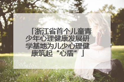 浙江省首个儿童青少年心理健康发展研学基地为儿少心理健康筑起“心盾”
