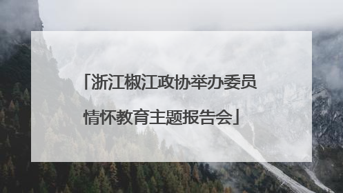 浙江椒江政协举办委员情怀教育主题报告会