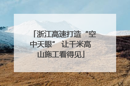 浙江高速打造“空中天眼” 让千米高山施工看得见