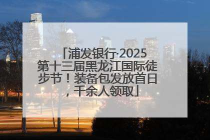 浦发银行·2025第十三届黑龙江国际徒步节！装备包发放首日，千余人领取